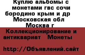 Куплю альбомы с монетами гвс.сочи.бородино.крым и др. - Московская обл., Москва г. Коллекционирование и антиквариат » Монеты   